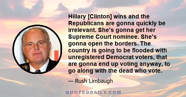 Hillary [Clinton] wins and the Republicans are gonna quickly be irrelevant. She's gonna get her Supreme Court nominee. She's gonna open the borders. The country is going to be flooded with unregistered Democrat voters,