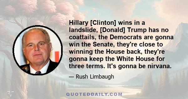 Hillary [Clinton] wins in a landslide, [Donald] Trump has no coattails, the Democrats are gonna win the Senate, they're close to winning the House back, they're gonna keep the White House for three terms. It's gonna be