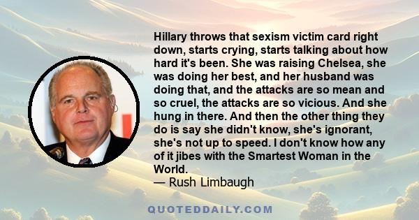 Hillary throws that sexism victim card right down, starts crying, starts talking about how hard it's been. She was raising Chelsea, she was doing her best, and her husband was doing that, and the attacks are so mean and 