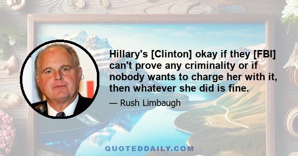 Hillary's [Clinton] okay if they [FBI] can't prove any criminality or if nobody wants to charge her with it, then whatever she did is fine.