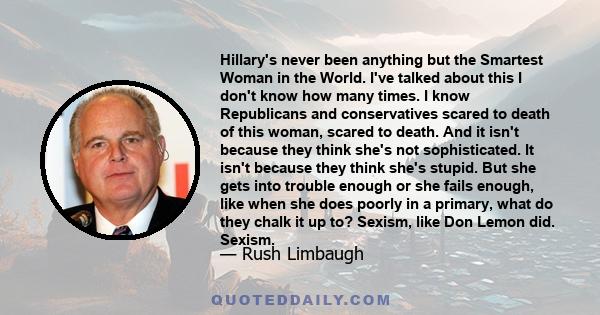 Hillary's never been anything but the Smartest Woman in the World. I've talked about this I don't know how many times. I know Republicans and conservatives scared to death of this woman, scared to death. And it isn't