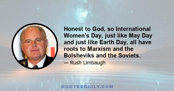 Honest to God, so International Women's Day, just like May Day and just like Earth Day, all have roots to Marxism and the Bolsheviks and the Soviets.