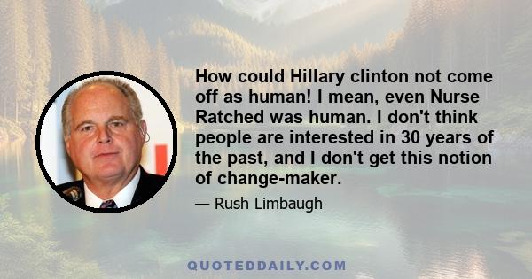 How could Hillary clinton not come off as human! I mean, even Nurse Ratched was human. I don't think people are interested in 30 years of the past, and I don't get this notion of change-maker.