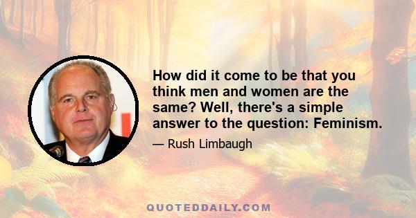 How did it come to be that you think men and women are the same? Well, there's a simple answer to the question: Feminism.