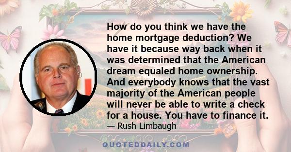 How do you think we have the home mortgage deduction? We have it because way back when it was determined that the American dream equaled home ownership. And everybody knows that the vast majority of the American people