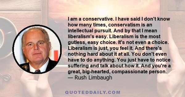 I am a conservative. I have said I don't know how many times, conservatism is an intellectual pursuit. And by that I mean liberalism's easy. Liberalism is the most gutless, easy choice. It's not even a choice.