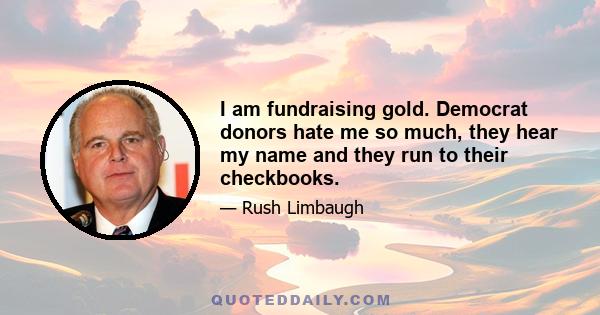 I am fundraising gold. Democrat donors hate me so much, they hear my name and they run to their checkbooks.