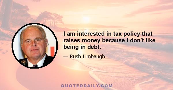 I am interested in tax policy that raises money because I don't like being in debt.