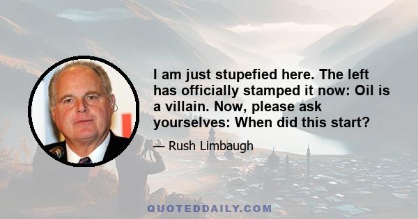 I am just stupefied here. The left has officially stamped it now: Oil is a villain. Now, please ask yourselves: When did this start?