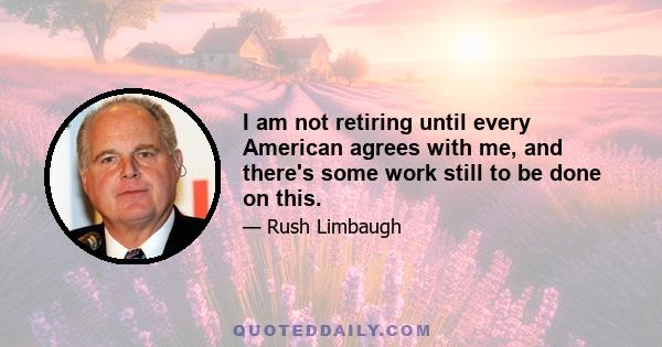 I am not retiring until every American agrees with me, and there's some work still to be done on this.