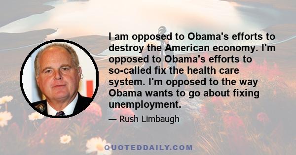 I am opposed to Obama's efforts to destroy the American economy. I'm opposed to Obama's efforts to so-called fix the health care system. I'm opposed to the way Obama wants to go about fixing unemployment.