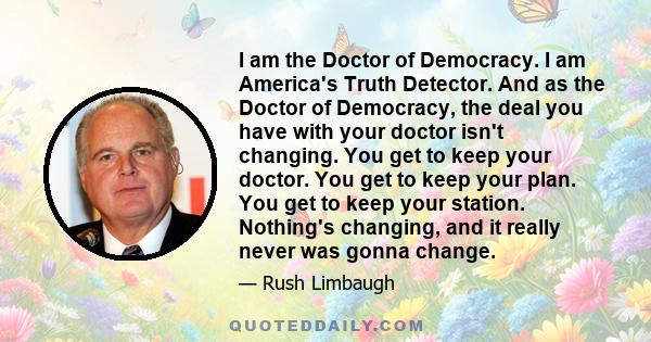 I am the Doctor of Democracy. I am America's Truth Detector. And as the Doctor of Democracy, the deal you have with your doctor isn't changing. You get to keep your doctor. You get to keep your plan. You get to keep