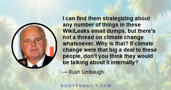 I can find them strategizing about any number of things in these WikiLeaks email dumps, but there's not a thread on climate change whatsoever. Why is that? If climate change were that big a deal to these people, don't