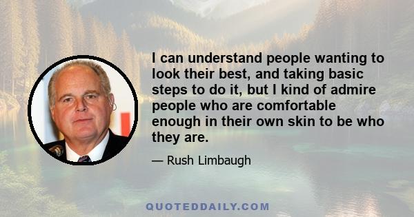 I can understand people wanting to look their best, and taking basic steps to do it, but I kind of admire people who are comfortable enough in their own skin to be who they are.