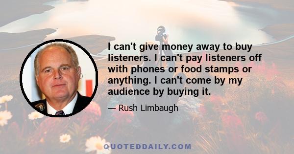 I can't give money away to buy listeners. I can't pay listeners off with phones or food stamps or anything. I can't come by my audience by buying it.