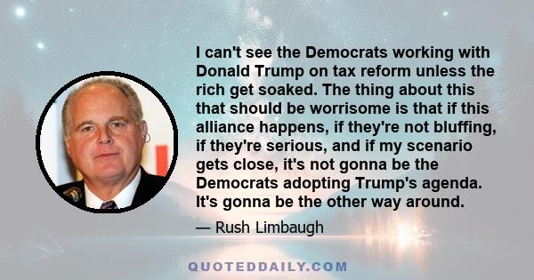 I can't see the Democrats working with Donald Trump on tax reform unless the rich get soaked. The thing about this that should be worrisome is that if this alliance happens, if they're not bluffing, if they're serious,