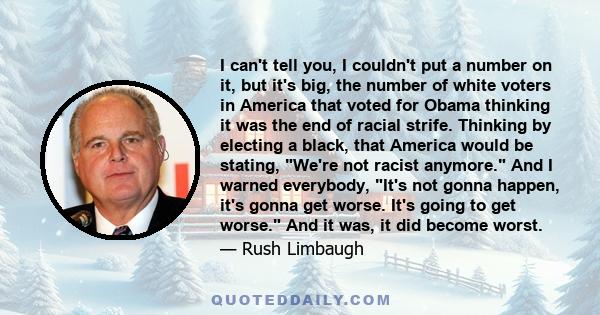 I can't tell you, I couldn't put a number on it, but it's big, the number of white voters in America that voted for Obama thinking it was the end of racial strife. Thinking by electing a black, that America would be