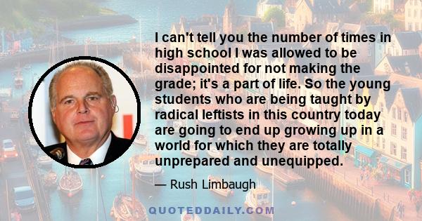 I can't tell you the number of times in high school I was allowed to be disappointed for not making the grade; it's a part of life. So the young students who are being taught by radical leftists in this country today