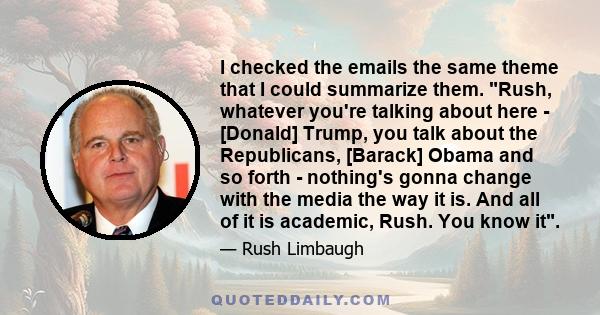 I checked the emails the same theme that I could summarize them. Rush, whatever you're talking about here - [Donald] Trump, you talk about the Republicans, [Barack] Obama and so forth - nothing's gonna change with the