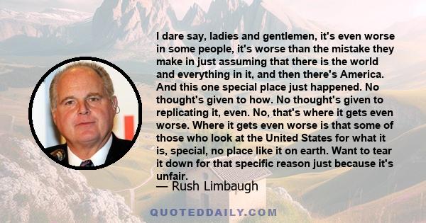 I dare say, ladies and gentlemen, it's even worse in some people, it's worse than the mistake they make in just assuming that there is the world and everything in it, and then there's America. And this one special place 