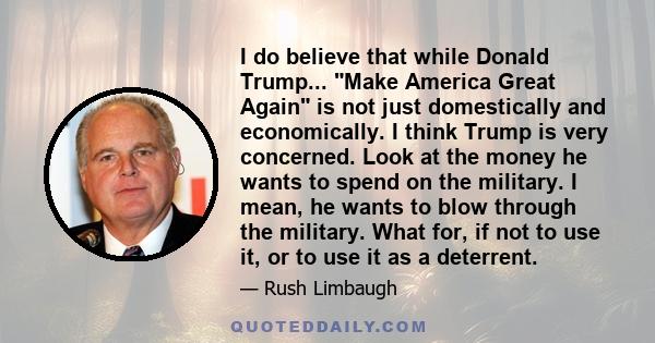 I do believe that while Donald Trump... Make America Great Again is not just domestically and economically. I think Trump is very concerned. Look at the money he wants to spend on the military. I mean, he wants to blow