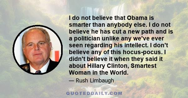 I do not believe that Obama is smarter than anybody else. I do not believe he has cut a new path and is a politician unlike any we've ever seen regarding his intellect. I don't believe any of this hocus-pocus. I didn't