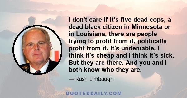 I don't care if it's five dead cops, a dead black citizen in Minnesota or in Louisiana, there are people trying to profit from it, politically profit from it. It's undeniable. I think it's cheap and I think it's sick.