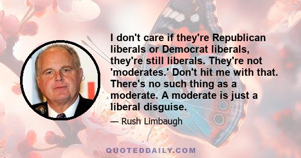 I don't care if they're Republican liberals or Democrat liberals, they're still liberals. They're not 'moderates.' Don't hit me with that. There's no such thing as a moderate. A moderate is just a liberal disguise.