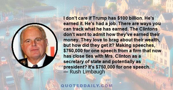 I don't care if Trump has $100 billion. He's earned it. He's had a job. There are ways you can track what he has earned. The Clintons don't want to admit how they've earned their money. They love to brag about their