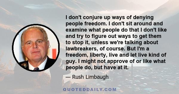 I don't conjure up ways of denying people freedom. I don't sit around and examine what people do that I don't like and try to figure out ways to get them to stop it, unless we're talking about lawbreakers, of course.