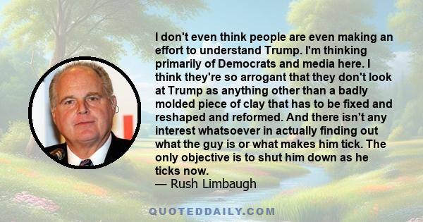 I don't even think people are even making an effort to understand Trump. I'm thinking primarily of Democrats and media here. I think they're so arrogant that they don't look at Trump as anything other than a badly