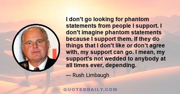 I don't go looking for phantom statements from people I support. I don't imagine phantom statements because I support them. If they do things that I don't like or don't agree with, my support can go. I mean, my