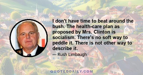 I don't have time to beat around the bush. The health-care plan as proposed by Mrs. Clinton is socialism. There's no soft way to peddle it. There is not other way to describe it.