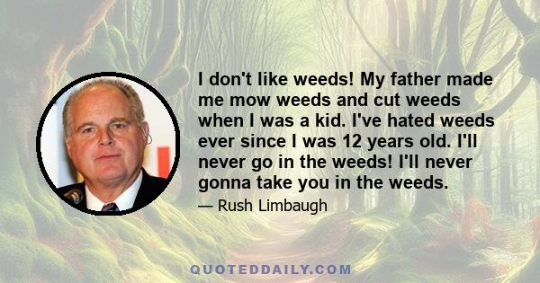 I don't like weeds! My father made me mow weeds and cut weeds when I was a kid. I've hated weeds ever since I was 12 years old. I'll never go in the weeds! I'll never gonna take you in the weeds.