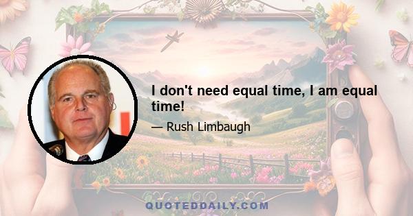 I don't need equal time, I am equal time!