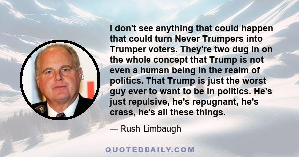 I don't see anything that could happen that could turn Never Trumpers into Trumper voters. They're two dug in on the whole concept that Trump is not even a human being in the realm of politics. That Trump is just the