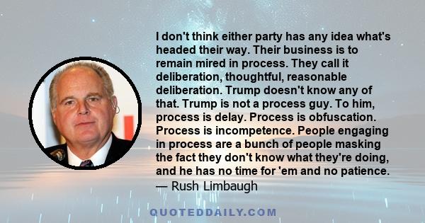 I don't think either party has any idea what's headed their way. Their business is to remain mired in process. They call it deliberation, thoughtful, reasonable deliberation. Trump doesn't know any of that. Trump is not 