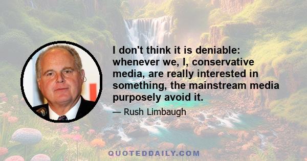 I don't think it is deniable: whenever we, I, conservative media, are really interested in something, the mainstream media purposely avoid it.