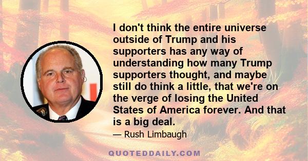 I don't think the entire universe outside of Trump and his supporters has any way of understanding how many Trump supporters thought, and maybe still do think a little, that we're on the verge of losing the United