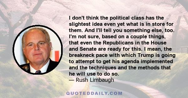 I don't think the political class has the slightest idea even yet what is in store for them. And I'll tell you something else, too. I'm not sure, based on a couple things, that even the Republicans in the House and