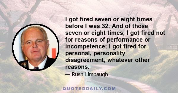 I got fired seven or eight times before I was 32. And of those seven or eight times, I got fired not for reasons of performance or incompetence; I got fired for personal, personality disagreement, whatever other reasons.