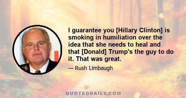 I guarantee you [Hillary Clinton] is smoking in humiliation over the idea that she needs to heal and that [Donald] Trump's the guy to do it. That was great.