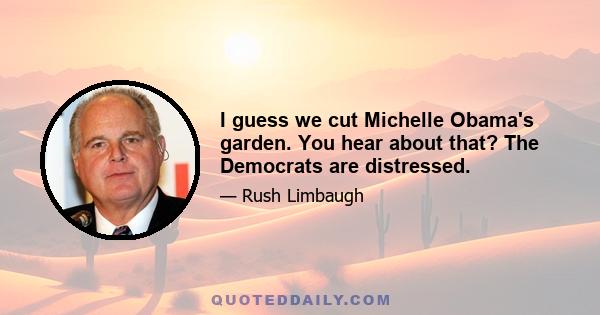 I guess we cut Michelle Obama's garden. You hear about that? The Democrats are distressed.