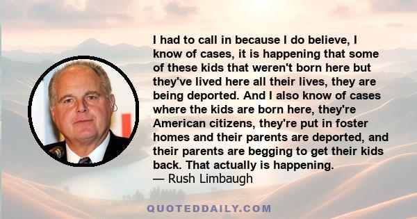 I had to call in because I do believe, I know of cases, it is happening that some of these kids that weren't born here but they've lived here all their lives, they are being deported. And I also know of cases where the