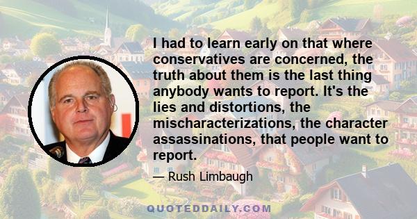 I had to learn early on that where conservatives are concerned, the truth about them is the last thing anybody wants to report. It's the lies and distortions, the mischaracterizations, the character assassinations, that 