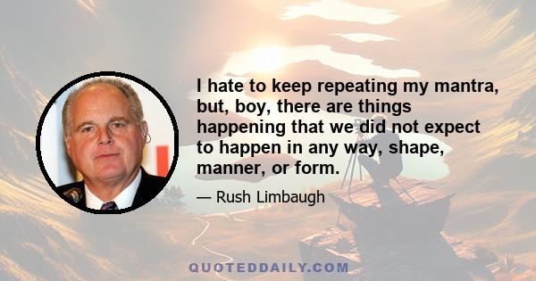 I hate to keep repeating my mantra, but, boy, there are things happening that we did not expect to happen in any way, shape, manner, or form.