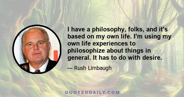 I have a philosophy, folks, and it's based on my own life. I'm using my own life experiences to philosophize about things in general. It has to do with desire.