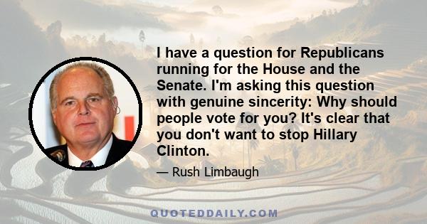 I have a question for Republicans running for the House and the Senate. I'm asking this question with genuine sincerity: Why should people vote for you? It's clear that you don't want to stop Hillary Clinton.