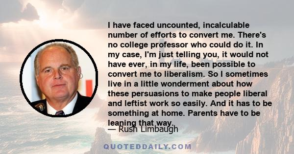 I have faced uncounted, incalculable number of efforts to convert me. There's no college professor who could do it. In my case, I'm just telling you, it would not have ever, in my life, been possible to convert me to