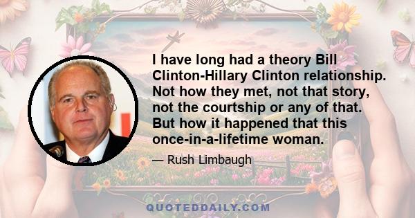 I have long had a theory Bill Clinton-Hillary Clinton relationship. Not how they met, not that story, not the courtship or any of that. But how it happened that this once-in-a-lifetime woman.